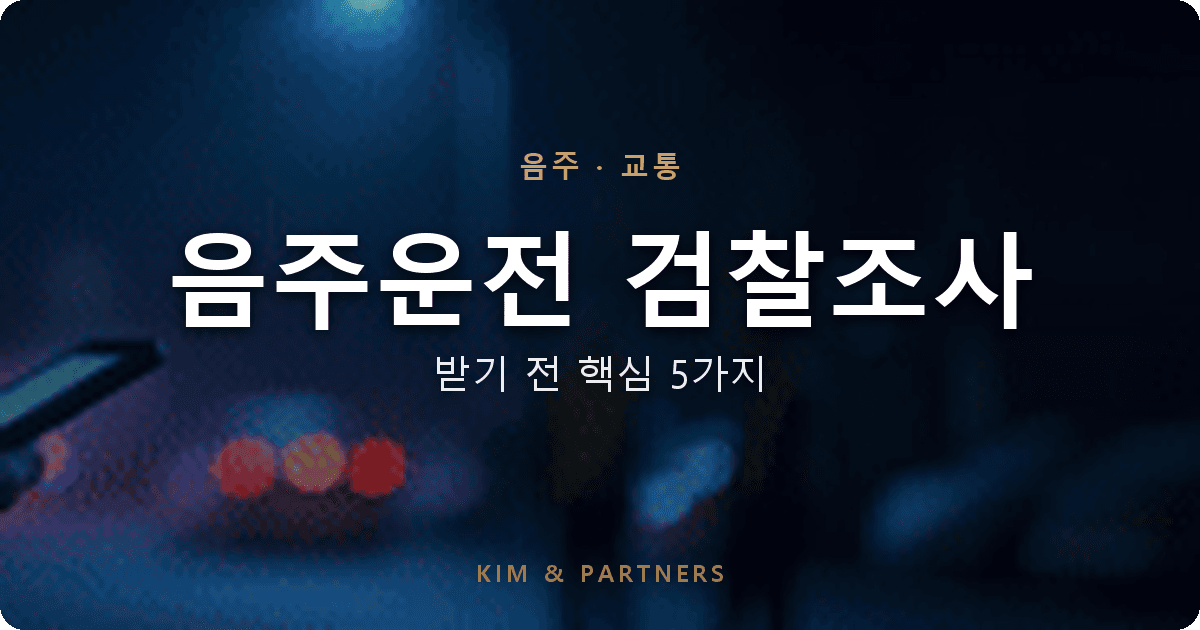 음주운전 검찰 조사 받기 전, 꼭 알아야 할 5가지: 음주변호사 실무 가이드